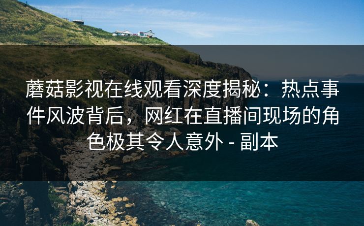 蘑菇影视在线观看深度揭秘:热点事件风波背后,网红在直播间现场的角色极其令人意外 - 副本 蘑菇影视在线观看深度揭秘:热点事件风波背后,网红在直播间现场的角色极其令人意外 - 副本