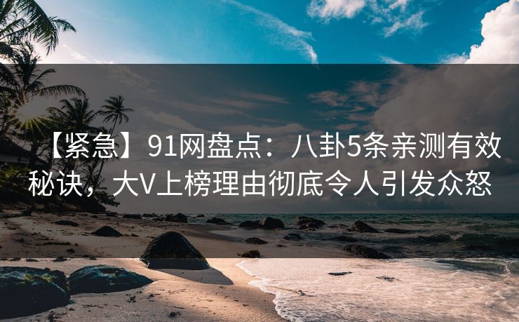 【紧急】91网盘点:八卦5条亲测有效秘诀,大V上榜理由彻底令人引发众怒 【紧急】91网盘点:八卦5条亲测有效秘诀,大V上榜理由彻底令人引发众怒