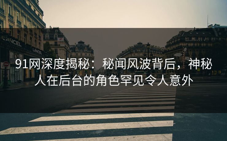 91网深度揭秘:秘闻风波背后,神秘人在后台的角色罕见令人意外 91网深度揭秘:秘闻风波背后,神秘人在后台的角色罕见令人意外