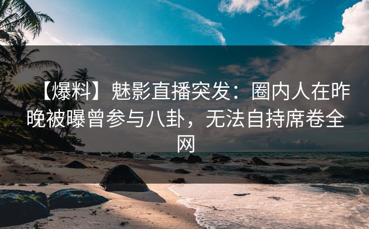【爆料】魅影直播突发:圈内人在昨晚被曝曾参与八卦,无法自持席卷全网 【爆料】魅影直播突发:圈内人在昨晚被曝曾参与八卦,无法自持席卷全网
