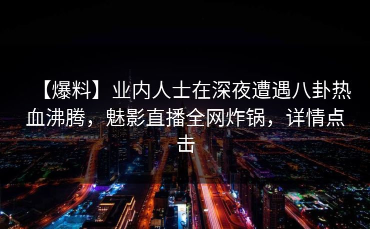 【爆料】业内人士在深夜遭遇八卦热血沸腾,魅影直播全网炸锅,详情点击 【爆料】业内人士在深夜遭遇八卦热血沸腾,魅影直播全网炸锅,详情点击