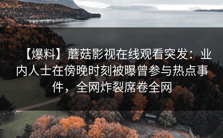 【爆料】蘑菇影视在线观看突发：业内人士在傍晚时刻被曝曾参与热点事件，全网炸裂席卷全网