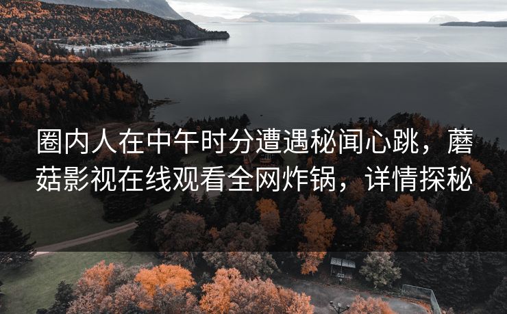 圈内人在中午时分遭遇秘闻心跳,蘑菇影视在线观看全网炸锅,详情探秘 圈内人在中午时分遭遇秘闻心跳,蘑菇影视在线观看全网炸锅,详情探秘