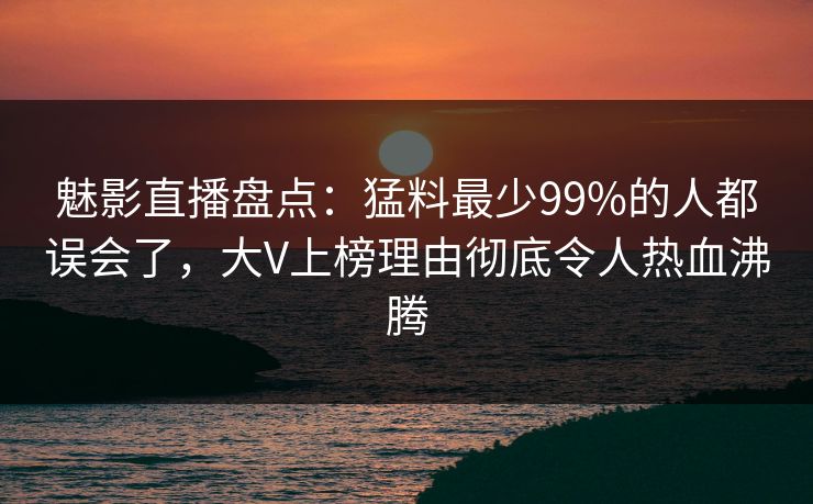 魅影直播盘点:猛料最少99%的人都误会了,大V上榜理由彻底令人热血沸腾
