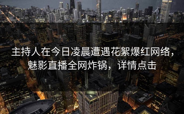 主持人在今日凌晨遭遇花絮爆红网络,魅影直播全网炸锅,详情点击 主持人在今日凌晨遭遇花絮爆红网络,魅影直播全网炸锅,详情点击