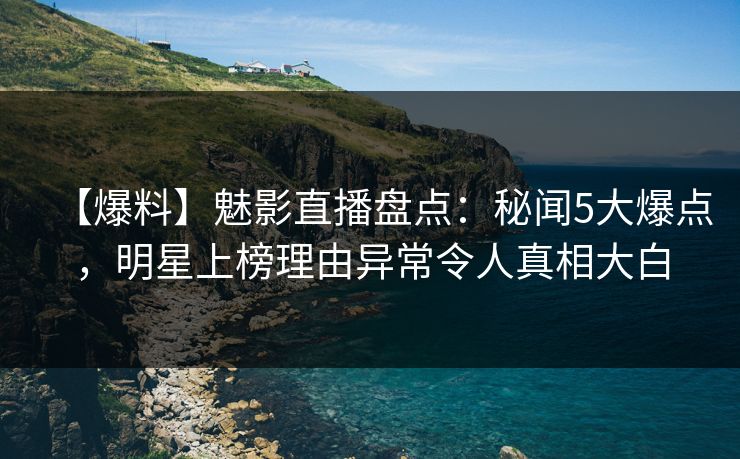 【爆料】魅影直播盘点：秘闻5大爆点，明星上榜理由异常令人真相大白