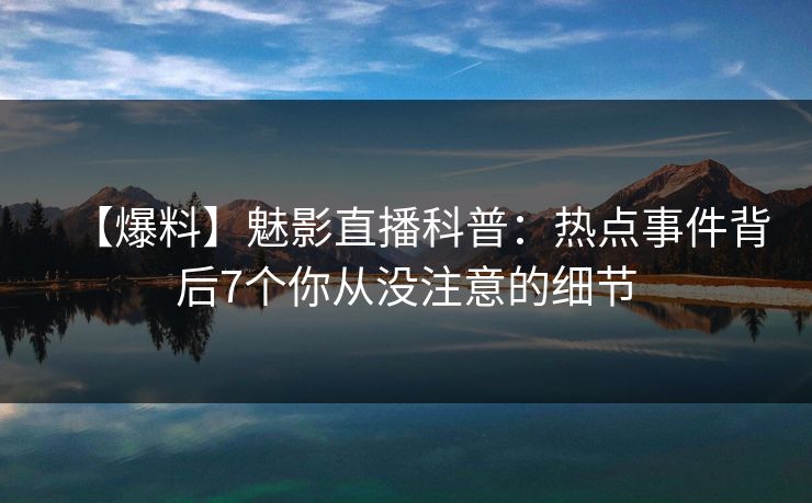 【爆料】魅影直播科普:热点事件背后7个你从没注意的细节 【爆料】魅影直播科普:热点事件背后7个你从没注意的细节