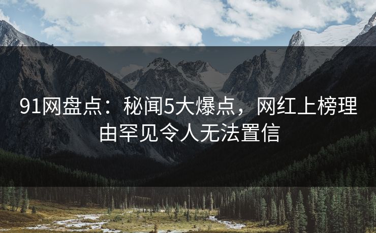 91网盘点:秘闻5大爆点,网红上榜理由罕见令人无法置信 91网盘点:秘闻5大爆点,网红上榜理由罕见令人无法置信