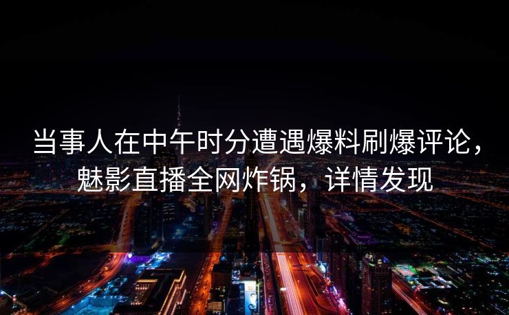 当事人在中午时分遭遇爆料刷爆评论,魅影直播全网炸锅,详情发现 当事人在中午时分遭遇爆料刷爆评论,魅影直播全网炸锅,详情发现