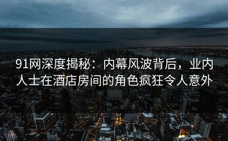 91网深度揭秘:内幕风波背后,业内人士在酒店房间的角色疯狂令人意外 91网深度揭秘:内幕风波背后,业内人士在酒店房间的角色疯狂令人意外