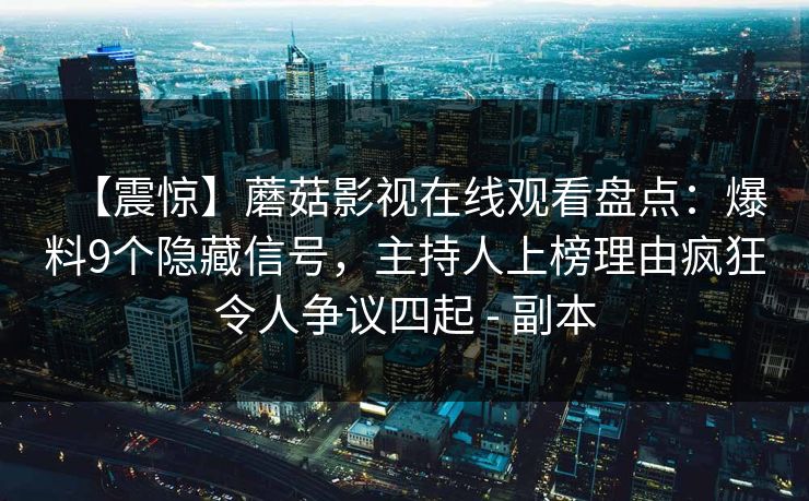 【震惊】蘑菇影视在线观看盘点:爆料9个隐藏信号,主持人上榜理由疯狂令人争议四起 - 副本 【震惊】蘑菇影视在线观看盘点:爆料9个隐藏信号,主持人上榜理由疯狂令人争议四起 - 副本