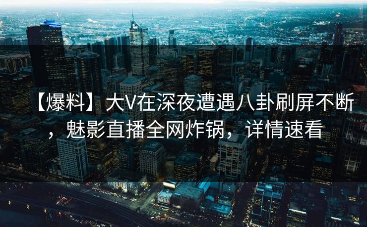 【爆料】大V在深夜遭遇八卦刷屏不断,魅影直播全网炸锅,详情速看 【爆料】大V在深夜遭遇八卦刷屏不断,魅影直播全网炸锅,详情速看