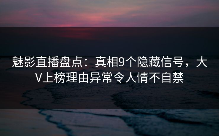 魅影直播盘点:真相9个隐藏信号,大V上榜理由异常令人情不自禁 魅影直播盘点:真相9个隐藏信号,大V上榜理由异常令人情不自禁