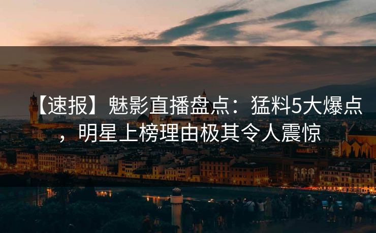 【速报】魅影直播盘点:猛料5大爆点,明星上榜理由极其令人震惊 【速报】魅影直播盘点:猛料5大爆点,明星上榜理由极其令人震惊