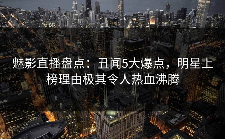 魅影直播盘点:丑闻5大爆点,明星上榜理由极其令人热血沸腾 魅影直播盘点:丑闻5大爆点,明星上榜理由极其令人热血沸腾