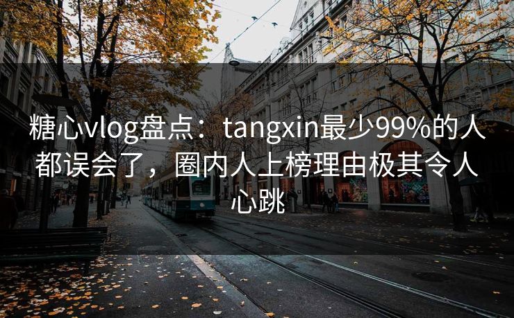糖心vlog盘点：tangxin最少99%的人都误会了，圈内人上榜理由极其令人心跳