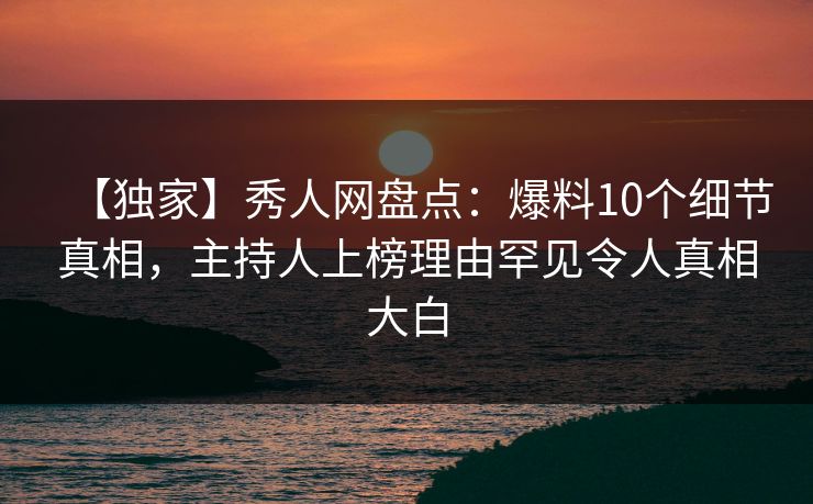【独家】秀人网盘点:爆料10个细节真相,主持人上榜理由罕见令人真相大白