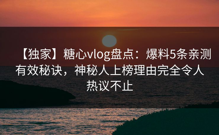 【独家】糖心vlog盘点：爆料5条亲测有效秘诀，神秘人上榜理由完全令人热议不止