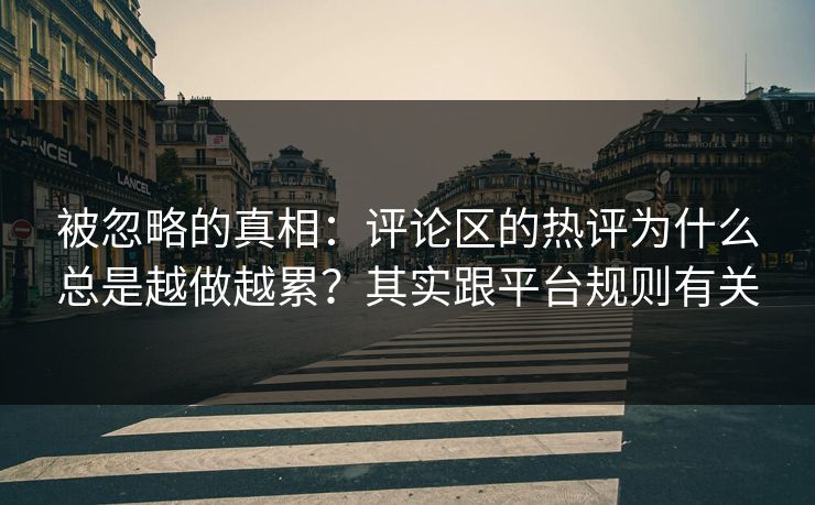 被忽略的真相：评论区的热评为什么总是越做越累？其实跟平台规则有关