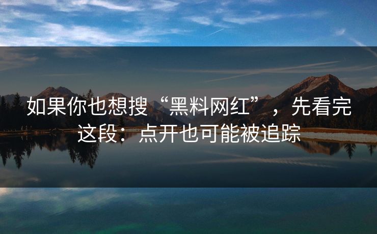 如果你也想搜“黑料网红”，先看完这段：点开也可能被追踪