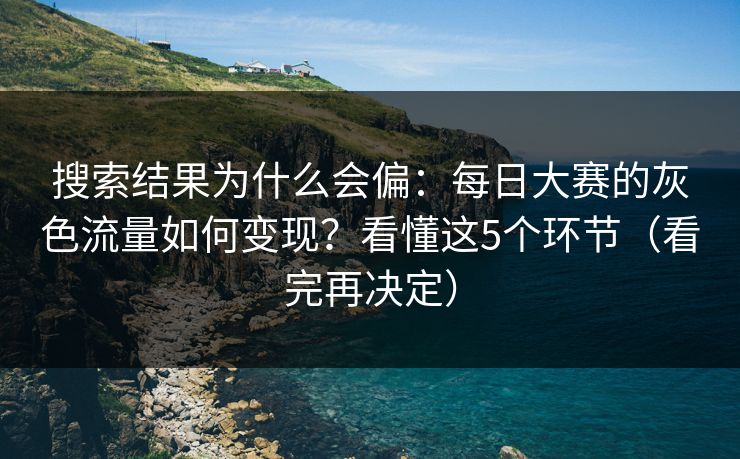 搜索结果为什么会偏:每日大赛的灰色流量如何变现?看懂这5个环节(看完再决定)