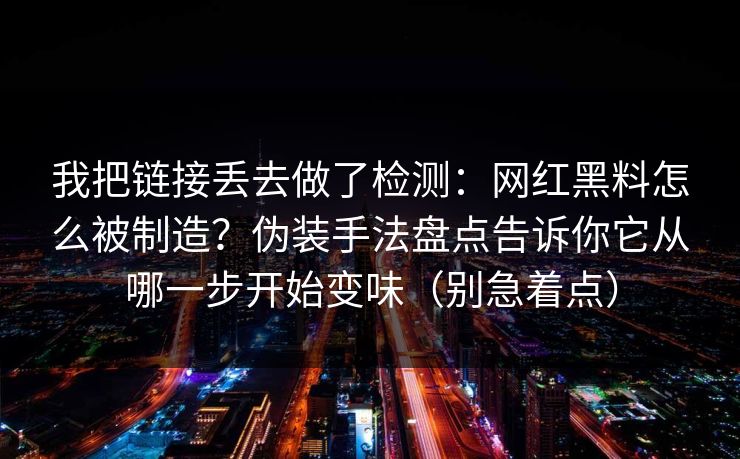 详细阅读:我把链接丢去做了检测:网红黑料怎么被制造?伪装手法盘点告诉你它从哪一步开始变味(别急着点) 我把链接丢去做了检测:网红黑料怎么被制造?伪装手法盘点告诉你它从哪一步开始变味(别急着点)