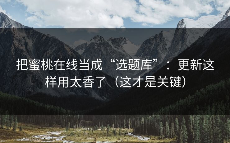 把蜜桃在线当成“选题库”:更新这样用太香了(这才是关键) 把蜜桃在线当成“选题库”:更新这样用太香了(这才是关键)