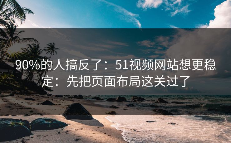 90%的人搞反了：51视频网站想更稳定：先把页面布局这关过了