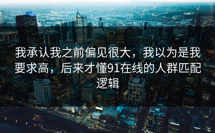 我承认我之前偏见很大,我以为是我要求高,后来才懂91在线的人群匹配逻辑 我承认我之前偏见很大,我以为是我要求高,后来才懂91在线的人群匹配逻辑