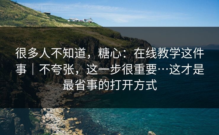 很多人不知道,糖心:在线教学这件事|不夸张,这一步很重要…这才是最省事的打开方式