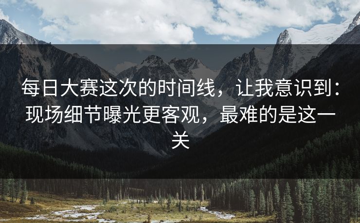 每日大赛这次的时间线，让我意识到：现场细节曝光更客观，最难的是这一关