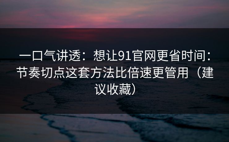 一口气讲透：想让91官网更省时间：节奏切点这套方法比倍速更管用（建议收藏）