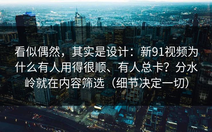 看似偶然，其实是设计：新91视频为什么有人用得很顺、有人总卡？分水岭就在内容筛选（细节决定一切）