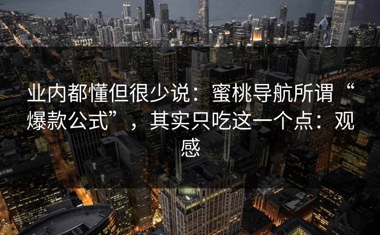 业内都懂但很少说：蜜桃导航所谓“爆款公式”，其实只吃这一个点：观感