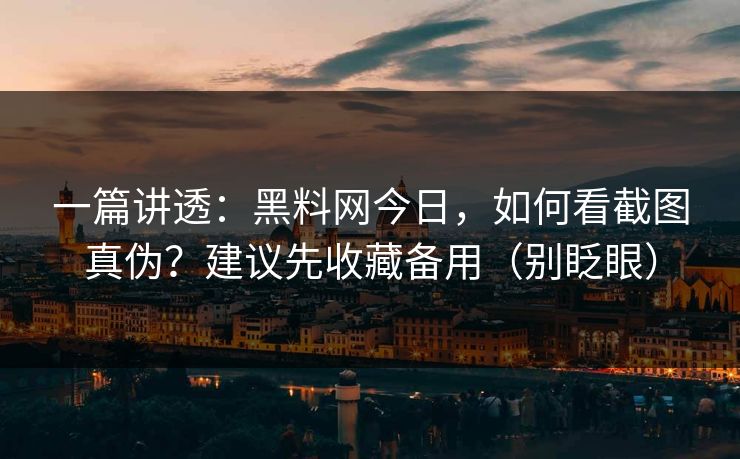 一篇讲透：黑料网今日，如何看截图真伪？建议先收藏备用（别眨眼）