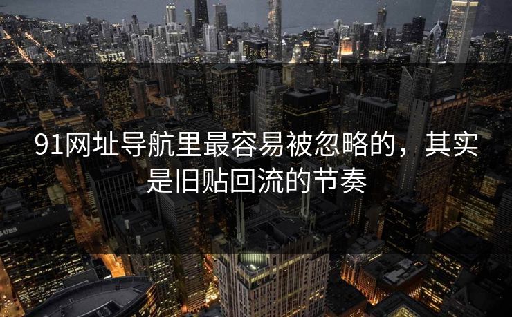 91网址导航里最容易被忽略的，其实是旧贴回流的节奏