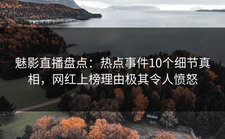 魅影直播盘点：热点事件10个细节真相，网红上榜理由极其令人愤怒