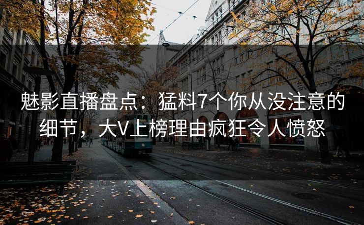 魅影直播盘点：猛料7个你从没注意的细节，大V上榜理由疯狂令人愤怒