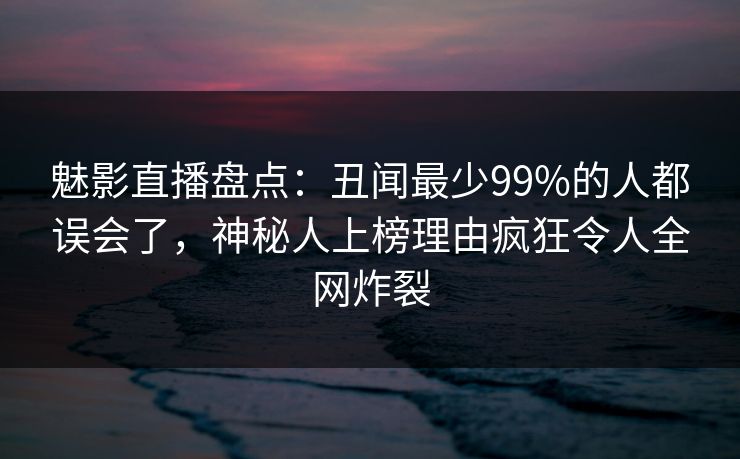 魅影直播盘点：丑闻最少99%的人都误会了，神秘人上榜理由疯狂令人全网炸裂
