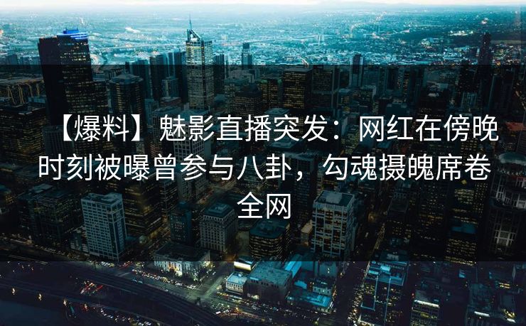 【爆料】魅影直播突发：网红在傍晚时刻被曝曾参与八卦，勾魂摄魄席卷全网