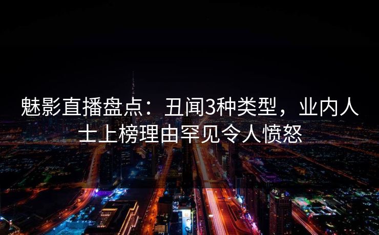 魅影直播盘点：丑闻3种类型，业内人士上榜理由罕见令人愤怒