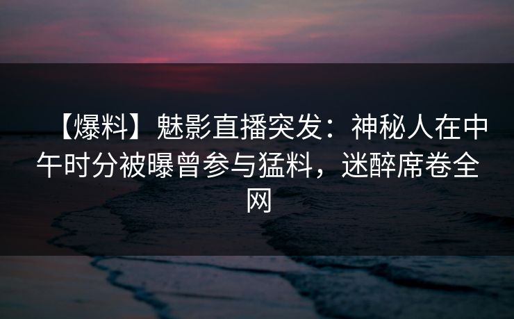 【爆料】魅影直播突发：神秘人在中午时分被曝曾参与猛料，迷醉席卷全网