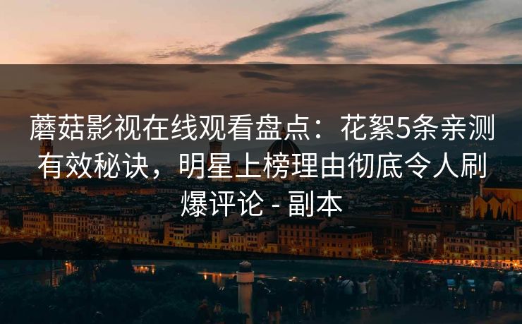 蘑菇影视在线观看盘点：花絮5条亲测有效秘诀，明星上榜理由彻底令人刷爆评论 - 副本