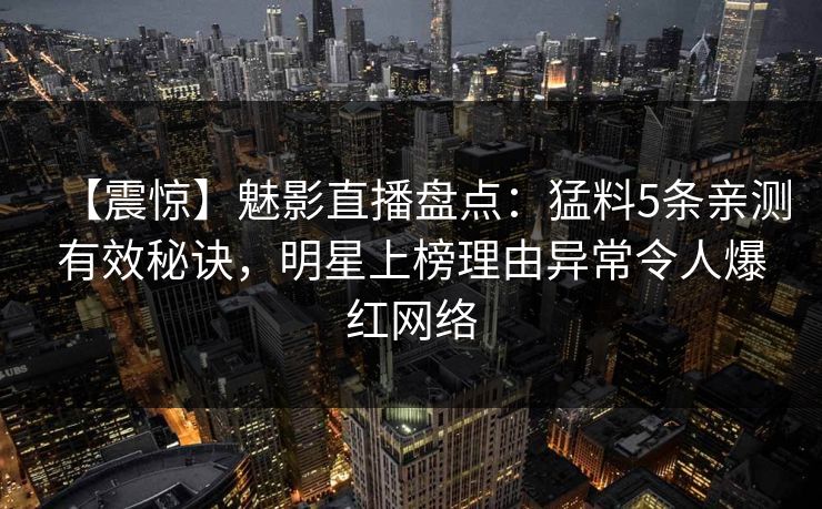 【震惊】魅影直播盘点：猛料5条亲测有效秘诀，明星上榜理由异常令人爆红网络