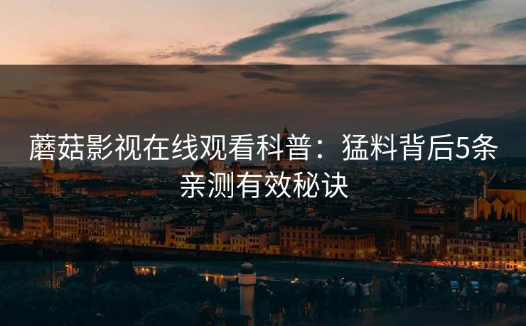 蘑菇影视在线观看科普：猛料背后5条亲测有效秘诀