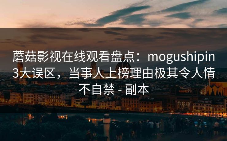 蘑菇影视在线观看盘点:mogushipin3大误区,当事人上榜理由极其令人情不自禁 - 副本 蘑菇影视在线观看盘点:mogushipin3大误区,当事人上榜理由极其令人情不自禁 - 副本