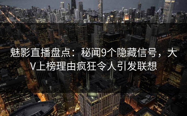 魅影直播盘点:秘闻9个隐藏信号,大V上榜理由疯狂令人引发联想 魅影直播盘点:秘闻9个隐藏信号,大V上榜理由疯狂令人引发联想