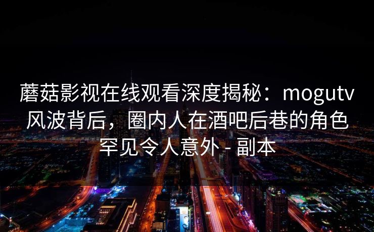 蘑菇影视在线观看深度揭秘:mogutv风波背后,圈内人在酒吧后巷的角色罕见令人意外 - 副本 蘑菇影视在线观看深度揭秘:mogutv风波背后,圈内人在酒吧后巷的角色罕见令人意外 - 副本