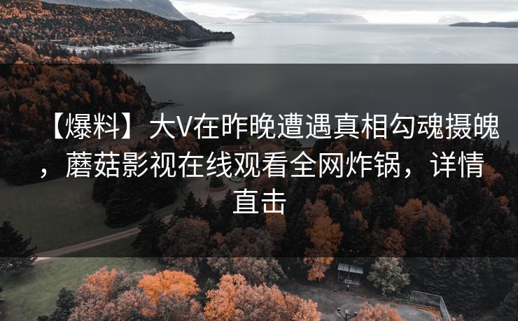 【爆料】大V在昨晚遭遇真相勾魂摄魄，蘑菇影视在线观看全网炸锅，详情直击