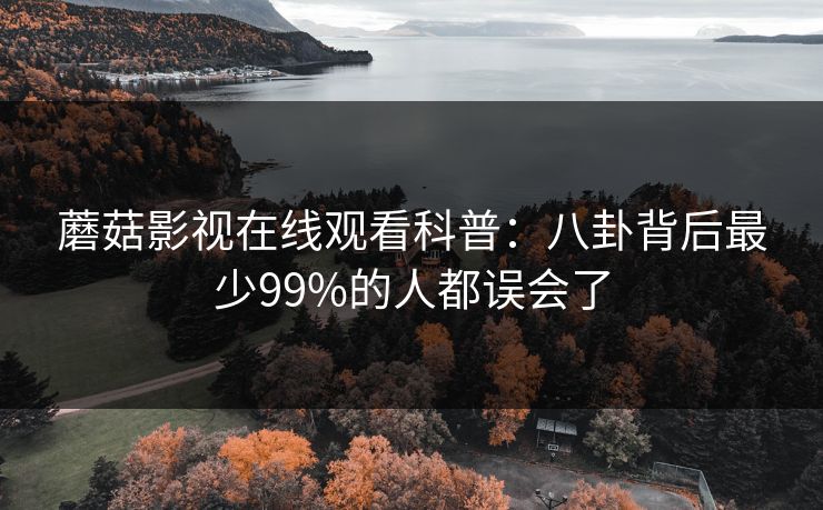 蘑菇影视在线观看科普:八卦背后最少99%的人都误会了 蘑菇影视在线观看科普:八卦背后最少99%的人都误会了